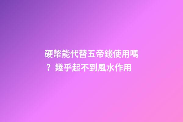 硬幣能代替五帝錢使用嗎？幾乎起不到風水作用